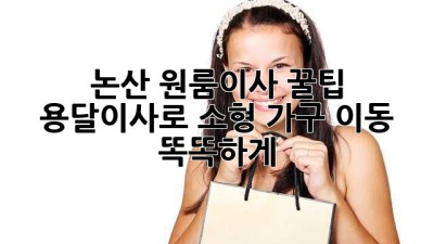 논산 원룸이사 꿀팁🍯: 용달이사로 소형 가구 이동, 똑똑하게!